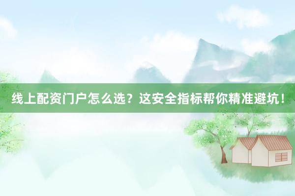线上配资门户怎么选？这安全指标帮你精准避坑！