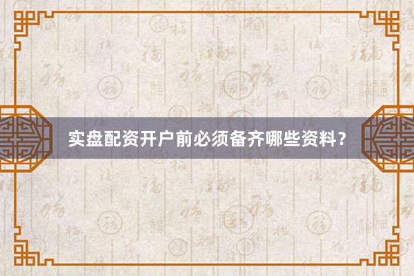 实盘配资开户前必须备齐哪些资料？