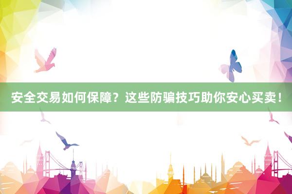 安全交易如何保障？这些防骗技巧助你安心买卖！