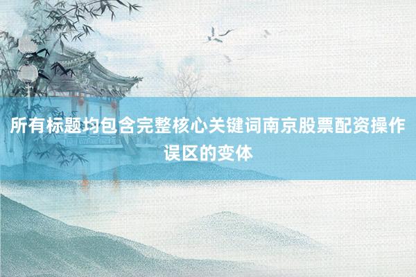 所有标题均包含完整核心关键词南京股票配资操作误区的变体