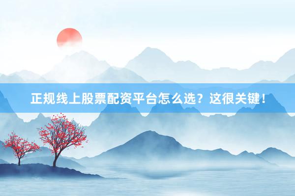 正规线上股票配资平台怎么选？这很关键！
