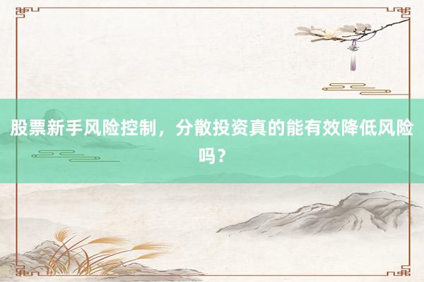 股票新手风险控制，分散投资真的能有效降低风险吗？
