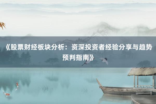 《股票财经板块分析：资深投资者经验分享与趋势预判指南》