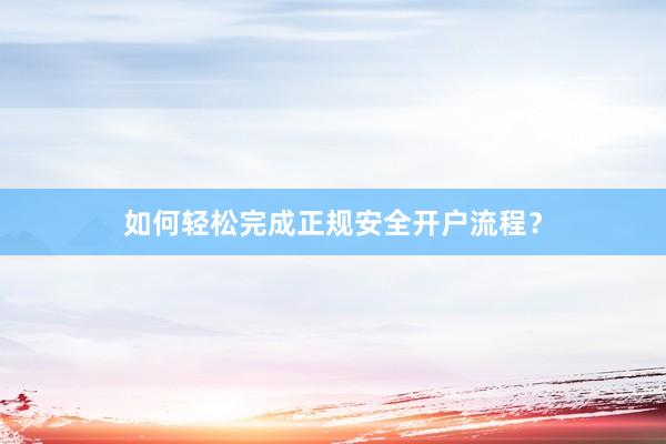 如何轻松完成正规安全开户流程？