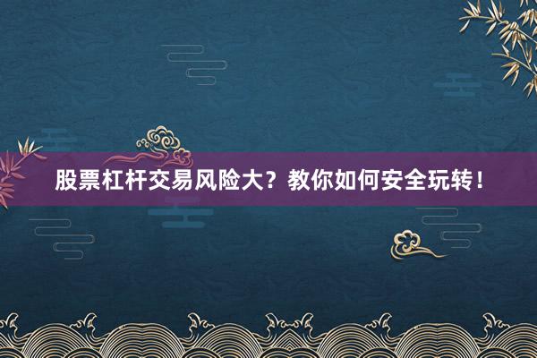 股票杠杆交易风险大？教你如何安全玩转！