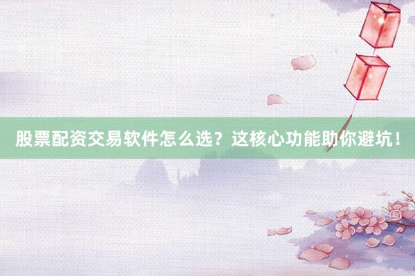 股票配资交易软件怎么选？这核心功能助你避坑！