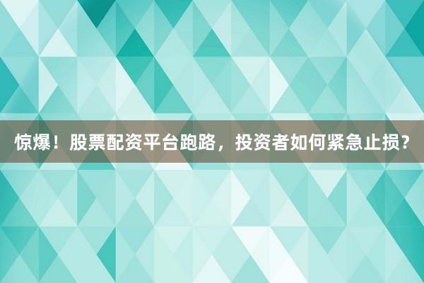 惊爆！股票配资平台跑路，投资者如何紧急止损？