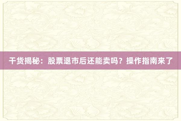 干货揭秘：股票退市后还能卖吗？操作指南来了