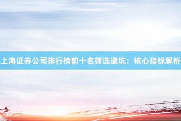 上海证券公司排行榜前十名筛选避坑:核心指标解析