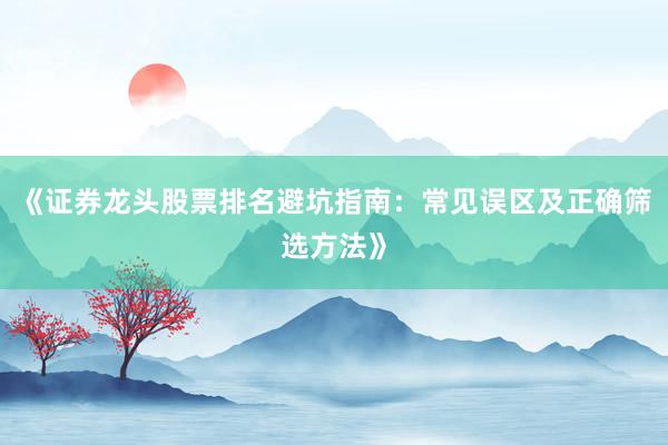 《证券龙头股票排名避坑指南：常见误区及正确筛选方法》