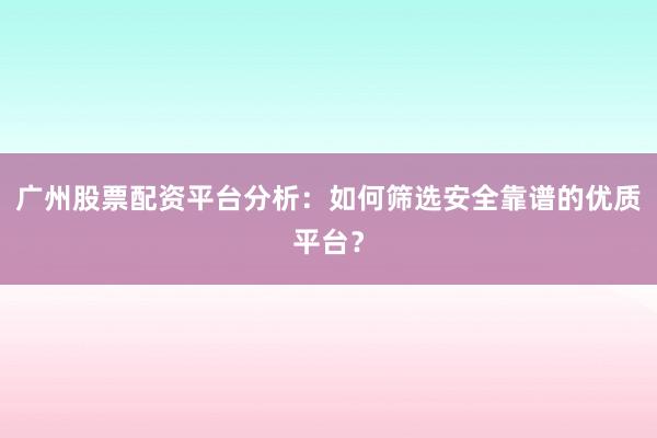 广州股票配资平台分析：如何筛选安全靠谱的优质平台？