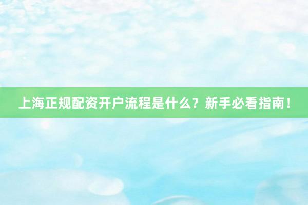 上海正规配资开户流程是什么？新手必看指南！