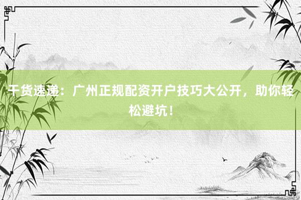 干货速递：广州正规配资开户技巧大公开，助你轻松避坑！