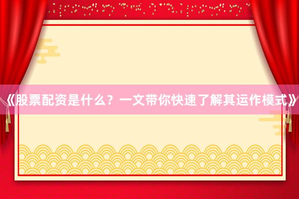 《股票配资是什么？一文带你快速了解其运作模式》
