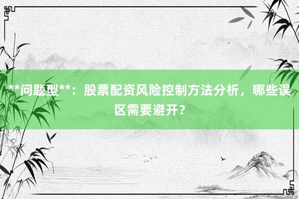 **问题型**：股票配资风险控制方法分析，哪些误区需要避开？