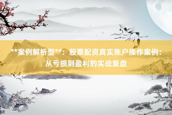 **案例解析型**：股票配资真实账户操作案例：从亏损到盈利的实战复盘