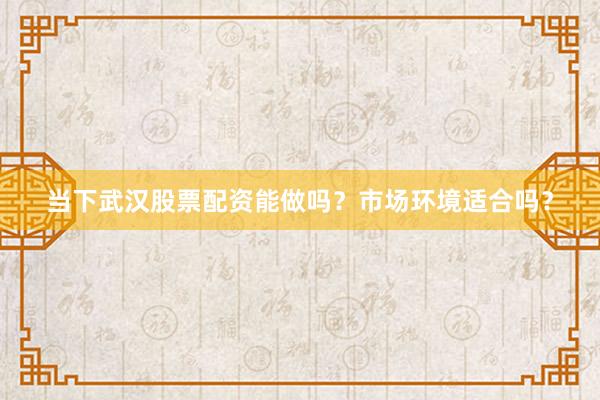 当下武汉股票配资能做吗？市场环境适合吗？