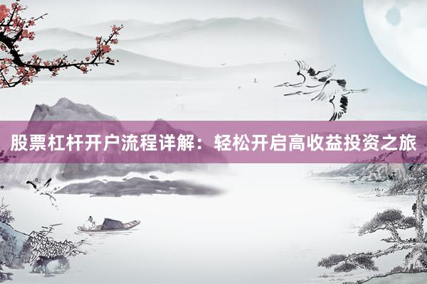 股票杠杆开户流程详解：轻松开启高收益投资之旅