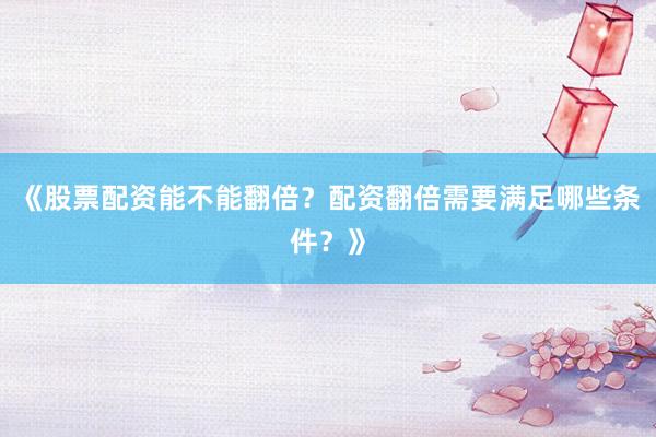 《股票配资能不能翻倍？配资翻倍需要满足哪些条件？》