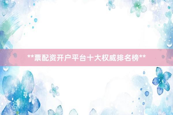 **票配资开户平台十大权威排名榜**