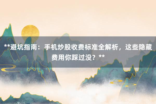 **避坑指南：手机炒股收费标准全解析，这些隐藏费用你踩过没？**