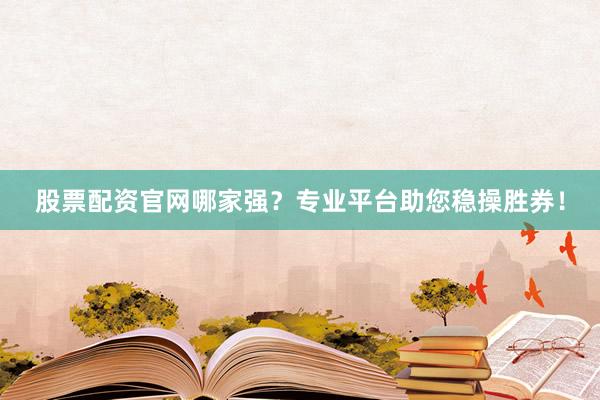 股票配资官网哪家强？专业平台助您稳操胜券！