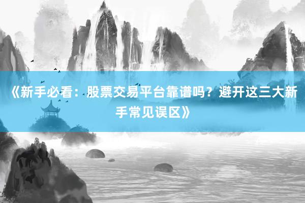 《新手必看：股票交易平台靠谱吗？避开这三大新手常见误区》