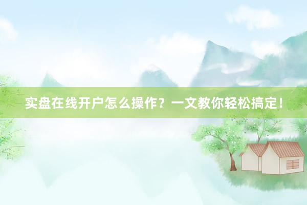 实盘在线开户怎么操作？一文教你轻松搞定！