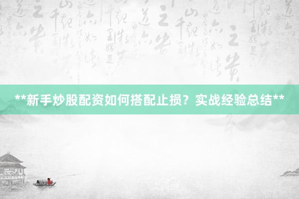 **新手炒股配资如何搭配止损？实战经验总结**