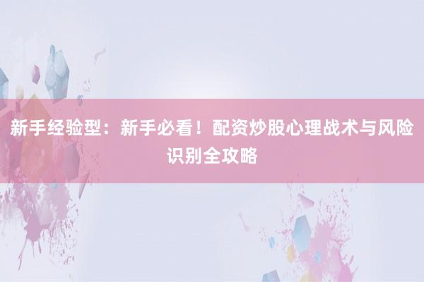 新手经验型：新手必看！配资炒股心理战术与风险识别全攻略