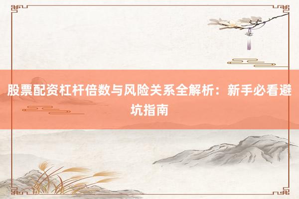 股票配资杠杆倍数与风险关系全解析：新手必看避坑指南
