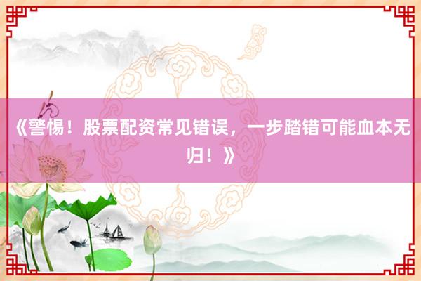 《警惕！股票配资常见错误，一步踏错可能血本无归！》