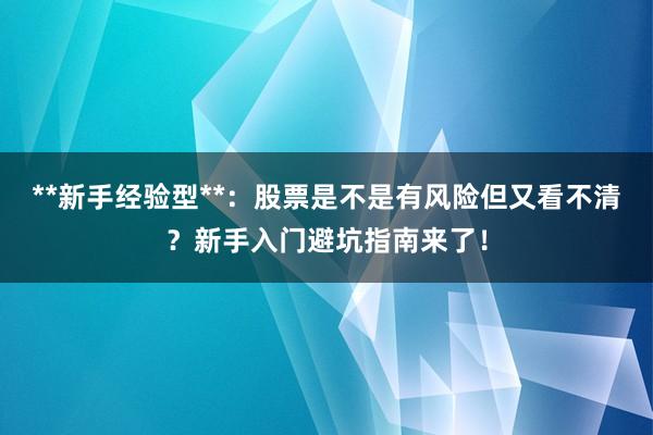 **新手经验型**：股票是不是有风险但又看不清？新手入门避坑指南来了！