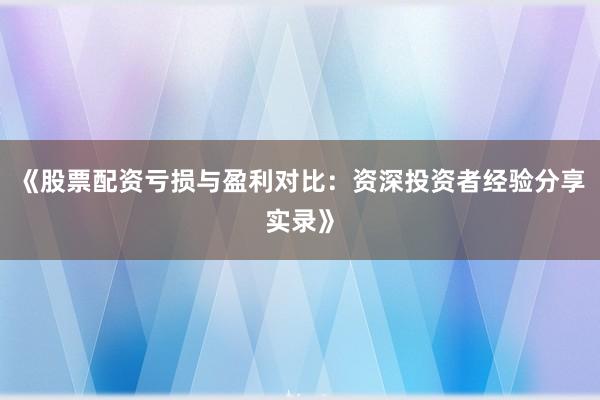 《股票配资亏损与盈利对比：资深投资者经验分享实录》