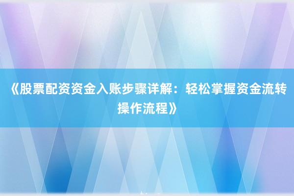 《股票配资资金入账步骤详解：轻松掌握资金流转操作流程》