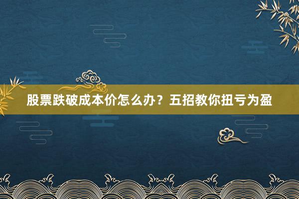 股票跌破成本价怎么办？五招教你扭亏为盈