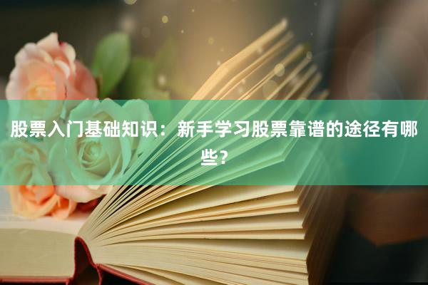 股票入门基础知识：新手学习股票靠谱的途径有哪些？