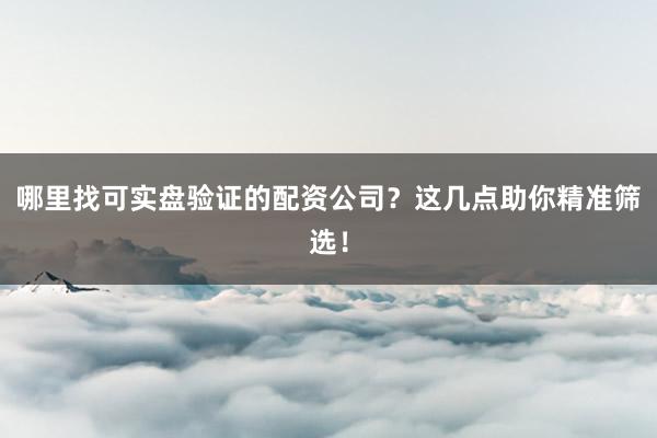 哪里找可实盘验证的配资公司？这几点助你精准筛选！
