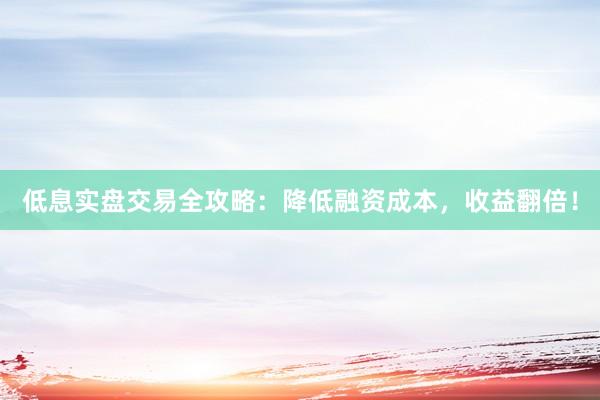 低息实盘交易全攻略：降低融资成本，收益翻倍！