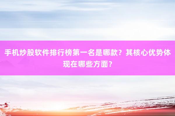 手机炒股软件排行榜第一名是哪款？其核心优势体现在哪些方面？