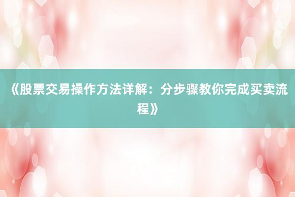 《股票交易操作方法详解：分步骤教你完成买卖流程》