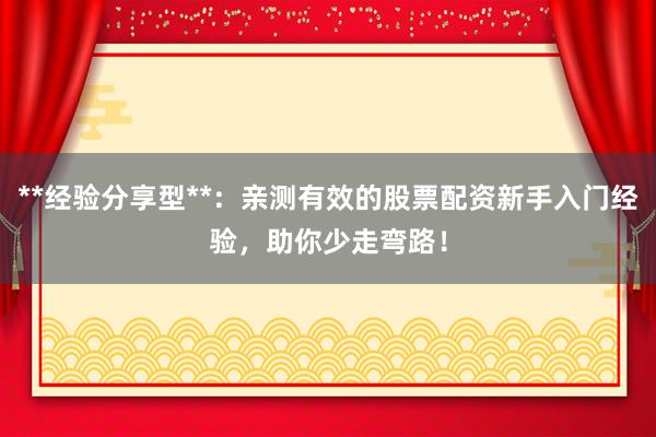 **经验分享型**：亲测有效的股票配资新手入门经验，助你少走弯路！