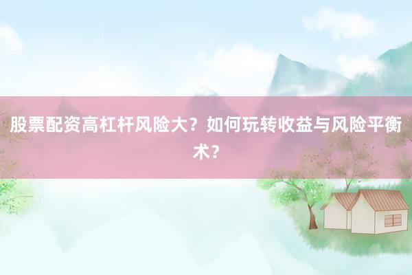 股票配资高杠杆风险大？如何玩转收益与风险平衡术？