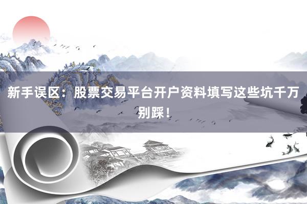 新手误区：股票交易平台开户资料填写这些坑千万别踩！
