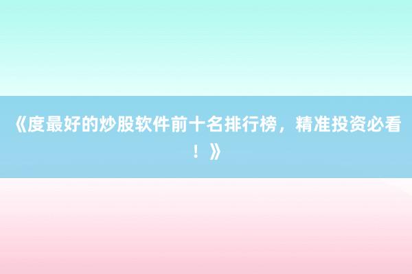 《度最好的炒股软件前十名排行榜，精准投资必看！》