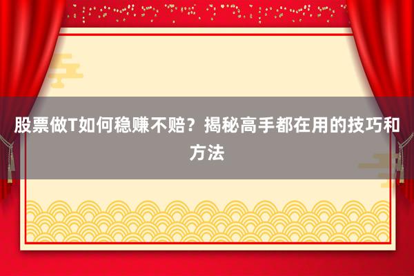 股票做T如何稳赚不赔？揭秘高手都在用的技巧和方法