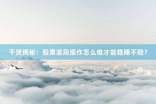 干货揭秘：股票波段操作怎么做才能稳赚不赔？