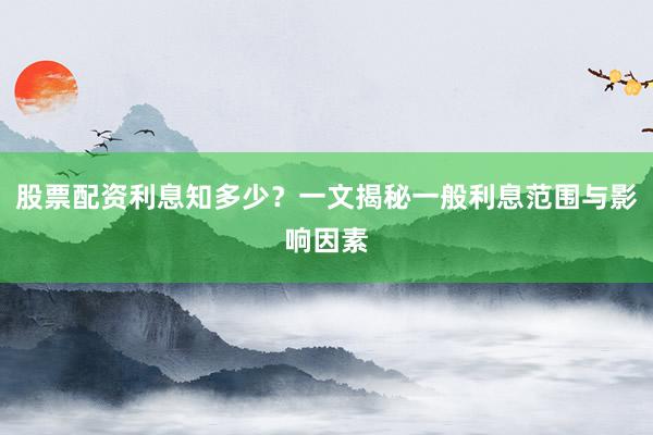 股票配资利息知多少？一文揭秘一般利息范围与影响因素