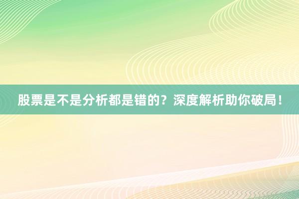 股票是不是分析都是错的？深度解析助你破局！