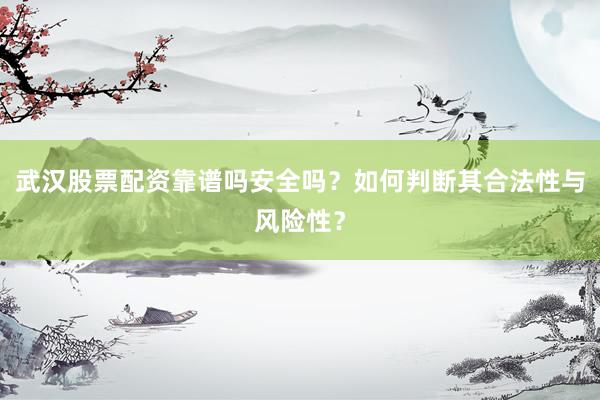武汉股票配资靠谱吗安全吗？如何判断其合法性与风险性？